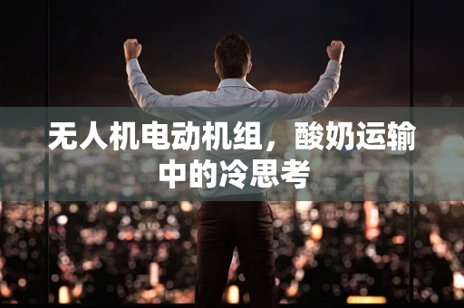无人机电动机组，酸奶运输中的冷思考