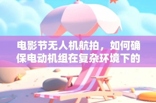 电影节无人机航拍，如何确保电动机组在复杂环境下的稳定运行？