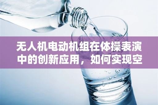 无人机电动机组在体操表演中的创新应用，如何实现空中动作的精准控制？