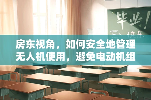 房东视角，如何安全地管理无人机使用，避免电动机组故障？