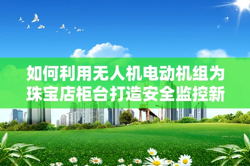 如何利用无人机电动机组为珠宝店柜台打造安全监控新方案？