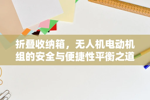 折叠收纳箱，无人机电动机组的安全与便捷性平衡之道？