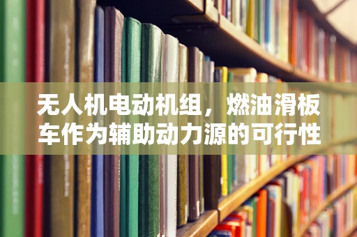 无人机电动机组，燃油滑板车作为辅助动力源的可行性探讨