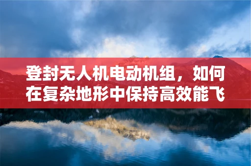 登封无人机电动机组，如何在复杂地形中保持高效能飞行？