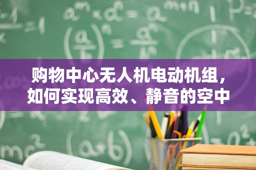 购物中心无人机电动机组，如何实现高效、静音的空中巡检？