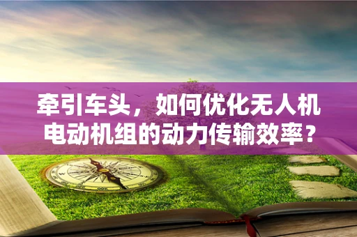 牵引车头，如何优化无人机电动机组的动力传输效率？
