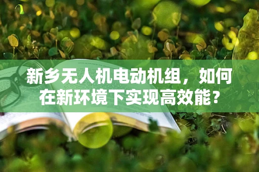新乡无人机电动机组，如何在新环境下实现高效能？