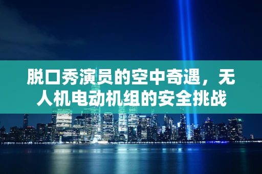 脱口秀演员的空中奇遇，无人机电动机组的安全挑战
