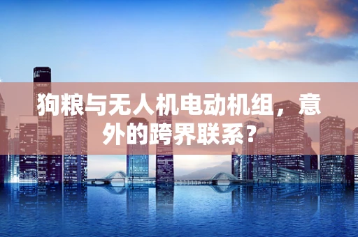 狗粮与无人机电动机组，意外的跨界联系？