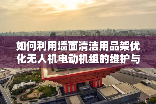 如何利用墙面清洁用品架优化无人机电动机组的维护与存储？