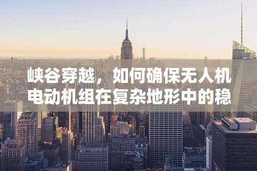 峡谷穿越，如何确保无人机电动机组在复杂地形中的稳定飞行？