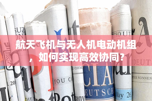 航天飞机与无人机电动机组，如何实现高效协同？