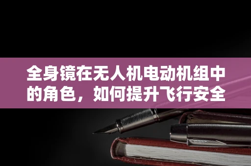 全身镜在无人机电动机组中的角色，如何提升飞行安全与导航精度？