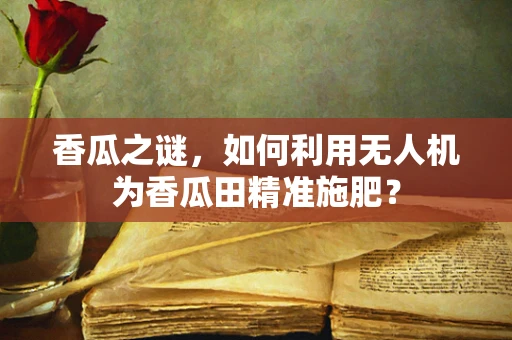 香瓜之谜，如何利用无人机为香瓜田精准施肥？