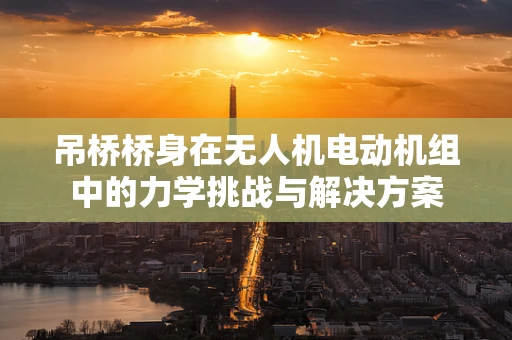 吊桥桥身在无人机电动机组中的力学挑战与解决方案