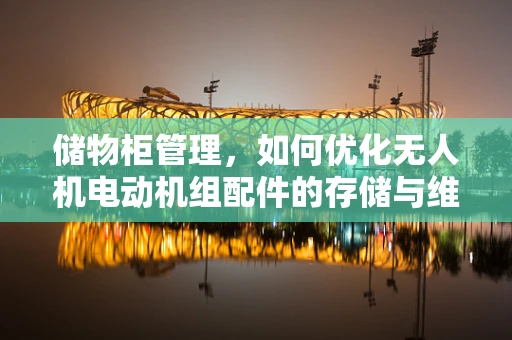 储物柜管理，如何优化无人机电动机组配件的存储与维护？