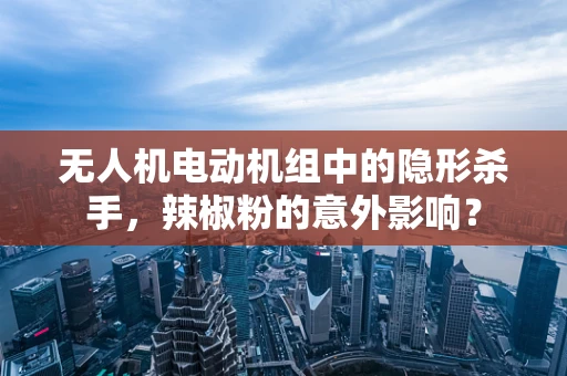 无人机电动机组中的隐形杀手，辣椒粉的意外影响？