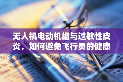 无人机电动机组与过敏性皮炎，如何避免飞行员的健康风险？