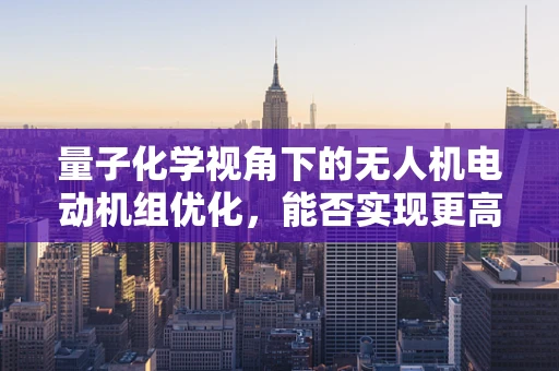 量子化学视角下的无人机电动机组优化，能否实现更高效的能量转换？