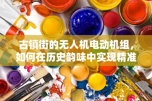 古镇街的无人机电动机组，如何在历史韵味中实现精准定位？