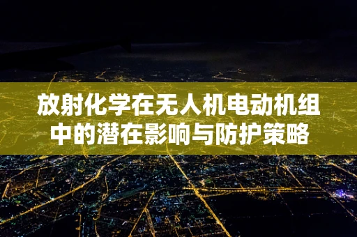 放射化学在无人机电动机组中的潜在影响与防护策略