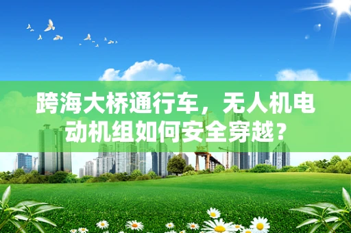 跨海大桥通行车，无人机电动机组如何安全穿越？