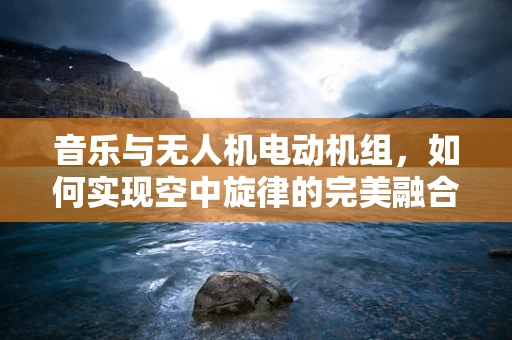 音乐与无人机电动机组，如何实现空中旋律的完美融合？