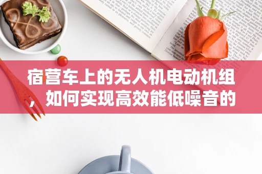 宿营车上的无人机电动机组，如何实现高效能低噪音的完美结合？