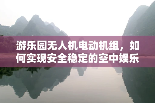 游乐园无人机电动机组，如何实现安全稳定的空中娱乐体验？