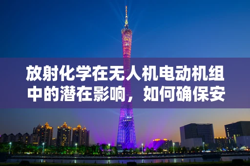 放射化学在无人机电动机组中的潜在影响，如何确保安全与效率？