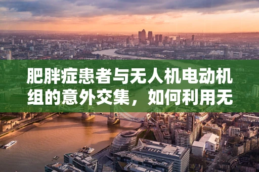 肥胖症患者与无人机电动机组的意外交集，如何利用无人机技术辅助治疗？