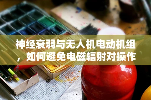 神经衰弱与无人机电动机组，如何避免电磁辐射对操作员的影响？