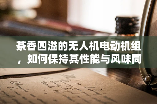 茶香四溢的无人机电动机组，如何保持其性能与风味同步？