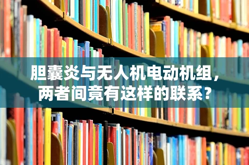 胆囊炎与无人机电动机组，两者间竟有这样的联系？