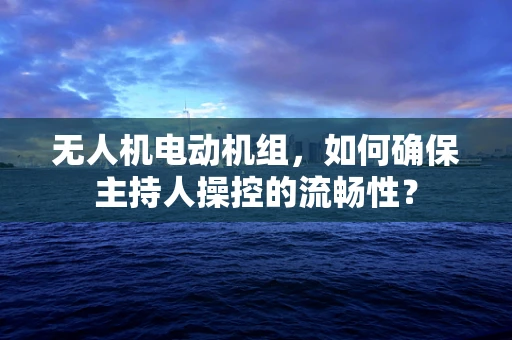 无人机电动机组，如何确保主持人操控的流畅性？