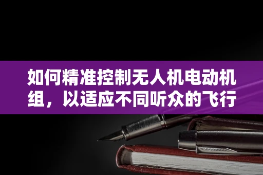 如何精准控制无人机电动机组，以适应不同听众的飞行需求？
