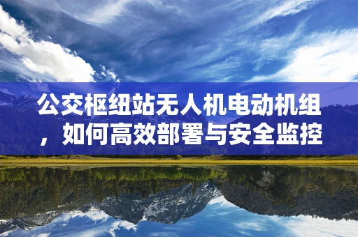 公交枢纽站无人机电动机组，如何高效部署与安全监控？