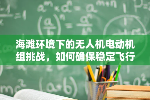 海滩环境下的无人机电动机组挑战，如何确保稳定飞行？