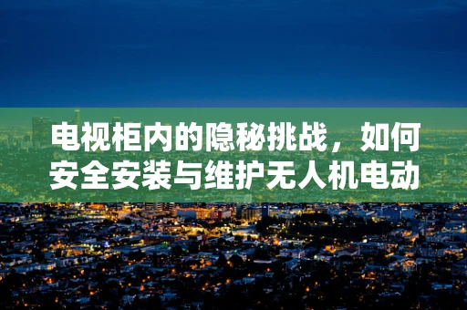 电视柜内的隐秘挑战，如何安全安装与维护无人机电动机组？