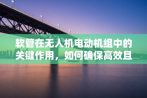软管在无人机电动机组中的关键作用，如何确保高效且安全的传输？