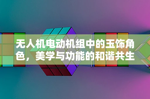无人机电动机组中的玉饰角色，美学与功能的和谐共生？