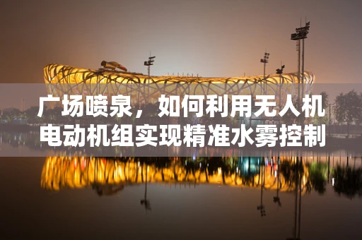 广场喷泉，如何利用无人机电动机组实现精准水雾控制？