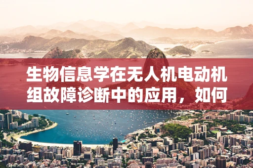 生物信息学在无人机电动机组故障诊断中的应用，如何解锁新维度？