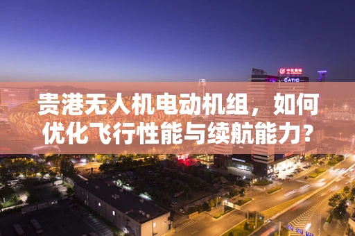 贵港无人机电动机组，如何优化飞行性能与续航能力？