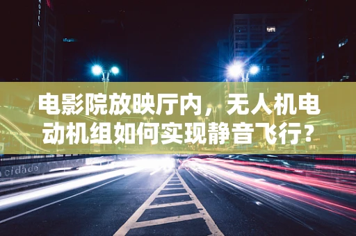 电影院放映厅内，无人机电动机组如何实现静音飞行？