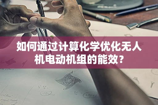 如何通过计算化学优化无人机电动机组的能效？