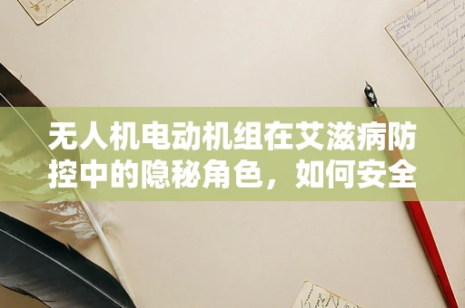 无人机电动机组在艾滋病防控中的隐秘角色，如何安全穿越高风险区域？