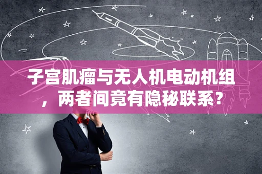子宫肌瘤与无人机电动机组，两者间竟有隐秘联系？