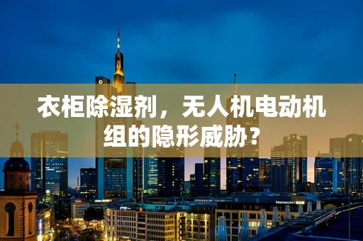 衣柜除湿剂，无人机电动机组的隐形威胁？