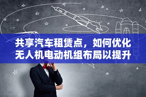 共享汽车租赁点，如何优化无人机电动机组布局以提升用户体验？